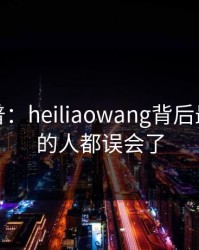 黑料科普：heiliaowang背后最少99%的人都误会了