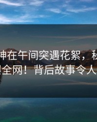 业内大神在午间突遇花絮，秘语空间引爆全网！背后故事令人震撼