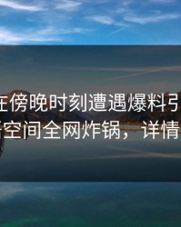 主持人在傍晚时刻遭遇爆料引发众怒，秘语空间全网炸锅，详情深扒