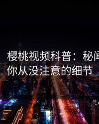 【震惊】樱桃视频科普：秘闻背后7个你从没注意的细节