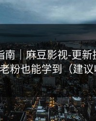 收藏级指南｜麻豆影视-更新提醒怎么开？老粉也能学到（建议收藏）