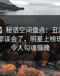 【紧急】秘语空间盘点：丑闻最少99%的人都误会了，明星上榜理由异常令人勾魂摄魄