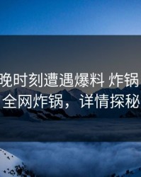 大V在傍晚时刻遭遇爆料 炸锅，秀人网全网炸锅，详情探秘