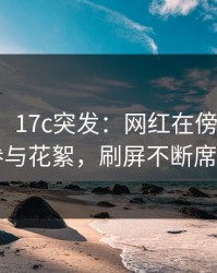 【爆料】17c突发：网红在傍晚时刻被曝曾参与花絮，刷屏不断席卷全网