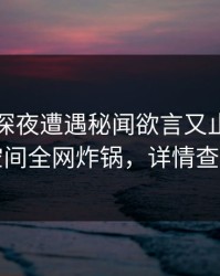 网红在深夜遭遇秘闻欲言又止，秘语空间全网炸锅，详情查看