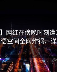 【爆料】网红在傍晚时刻遭遇爆料窒息，秘语空间全网炸锅，详情围观