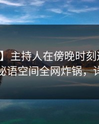 【独家】主持人在傍晚时刻遭遇丑闻炸锅，秘语空间全网炸锅，详情查看