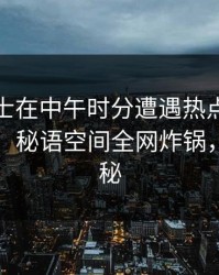 业内人士在中午时分遭遇热点事件欲言又止，秘语空间全网炸锅，详情揭秘