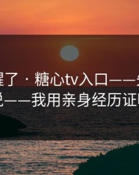 我被吓醒了 · 糖心tv入口——先看完再说——我用亲身经历证明