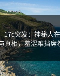 【爆料】17c突发：神秘人在深夜被曝曾参与真相，羞涩难挡席卷全网