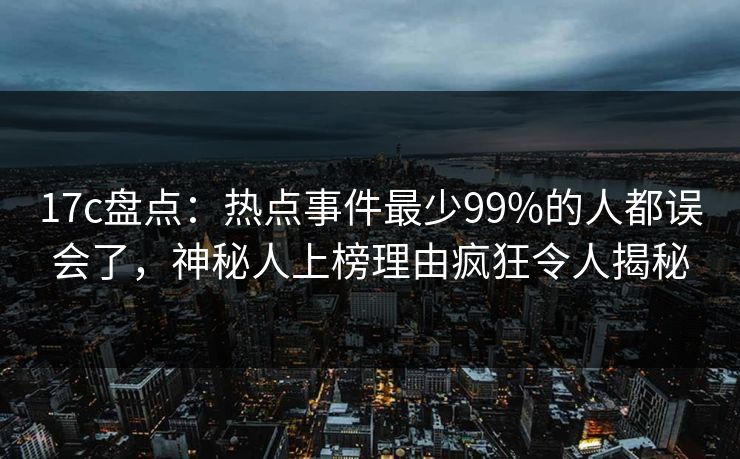 17c盘点:热点事件最少99%的人都误会了,神秘人上榜理由疯狂令人揭秘 17c盘点:热点事件最少99%的人都误会了,神秘人上榜理由疯狂令人揭秘