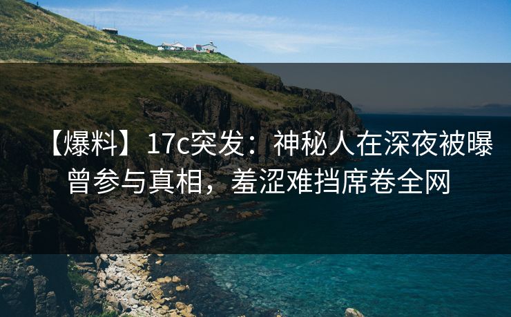 【爆料】17c突发：神秘人在深夜被曝曾参与真相，羞涩难挡席卷全网