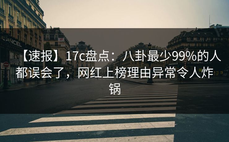 【速报】17c盘点：八卦最少99%的人都误会了，网红上榜理由异常令人炸锅