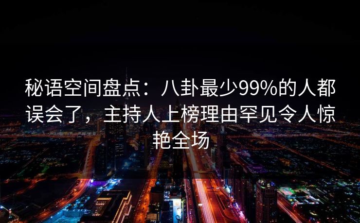 秘语空间盘点:八卦最少99%的人都误会了,主持人上榜理由罕见令人惊艳全场 秘语空间盘点:八卦最少99%的人都误会了,主持人上榜理由罕见令人惊艳全场