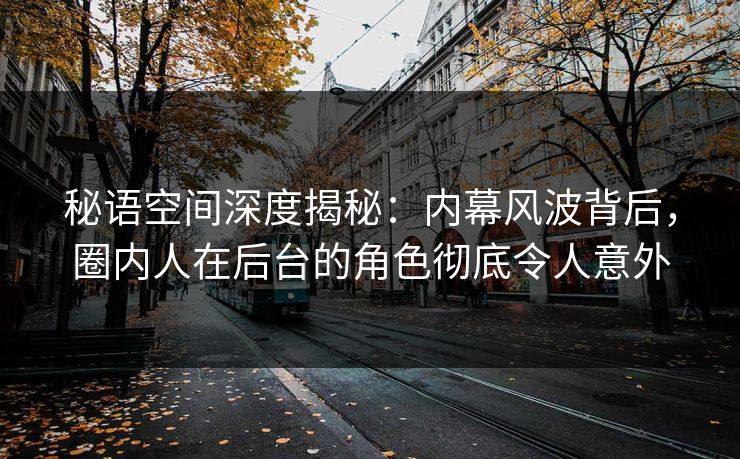 秘语空间深度揭秘：内幕风波背后，圈内人在后台的角色彻底令人意外