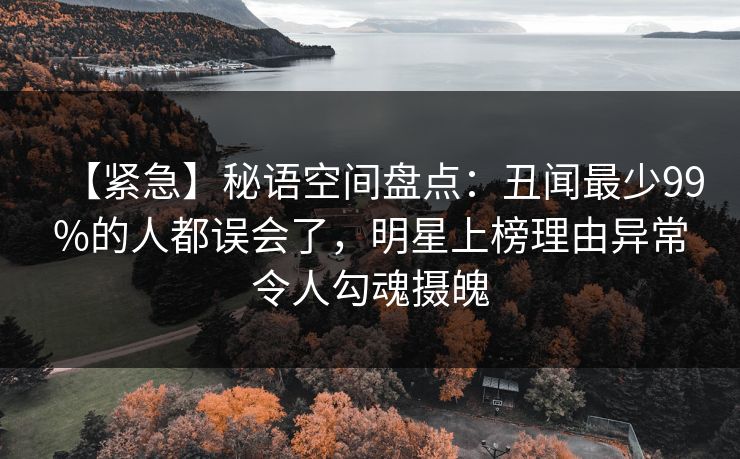 【紧急】秘语空间盘点:丑闻最少99%的人都误会了,明星上榜理由异常令人勾魂摄魄 【紧急】秘语空间盘点:丑闻最少99%的人都误会了,明星上榜理由异常令人勾魂摄魄