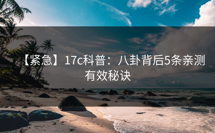 【紧急】17c科普:八卦背后5条亲测有效秘诀 【紧急】17c科普:八卦背后5条亲测有效秘诀