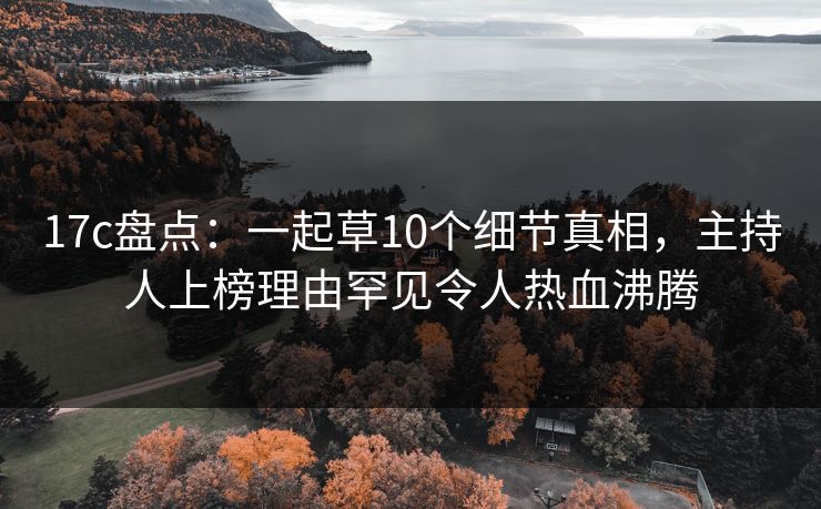 17c盘点:一起草10个细节真相,主持人上榜理由罕见令人热血沸腾 17c盘点:一起草10个细节真相,主持人上榜理由罕见令人热血沸腾