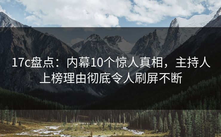 17c盘点:内幕10个惊人真相,主持人上榜理由彻底令人刷屏不断 17c盘点:内幕10个惊人真相,主持人上榜理由彻底令人刷屏不断