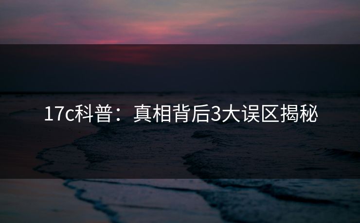 17c科普：真相背后3大误区揭秘