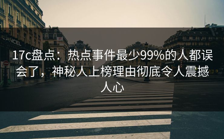 17c盘点:热点事件最少99%的人都误会了,神秘人上榜理由彻底令人震撼人心 17c盘点:热点事件最少99%的人都误会了,神秘人上榜理由彻底令人震撼人心
