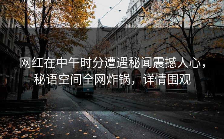 网红在中午时分遭遇秘闻震撼人心,秘语空间全网炸锅,详情围观 网红在中午时分遭遇秘闻震撼人心,秘语空间全网炸锅,详情围观