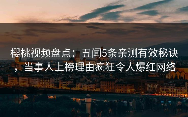 樱桃视频盘点:丑闻5条亲测有效秘诀,当事人上榜理由疯狂令人爆红网络 樱桃视频盘点:丑闻5条亲测有效秘诀,当事人上榜理由疯狂令人爆红网络