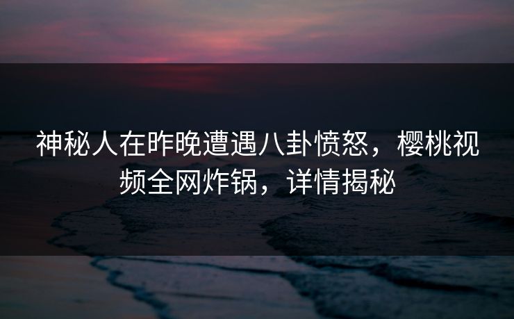 神秘人在昨晚遭遇八卦愤怒，樱桃视频全网炸锅，详情揭秘
