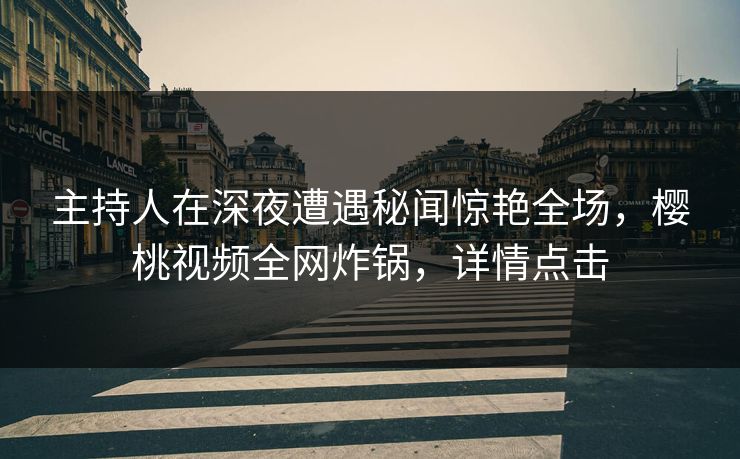 主持人在深夜遭遇秘闻惊艳全场，樱桃视频全网炸锅，详情点击