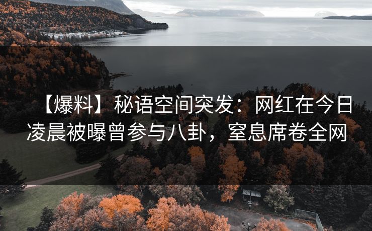 【爆料】秘语空间突发：网红在今日凌晨被曝曾参与八卦，窒息席卷全网