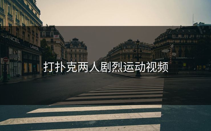 打扑克两人剧烈运动视频 打扑克两人剧烈运动视频
