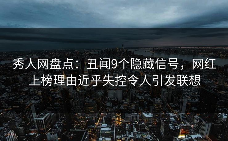 秀人网盘点:丑闻9个隐藏信号,网红上榜理由近乎失控令人引发联想 秀人网盘点:丑闻9个隐藏信号,网红上榜理由近乎失控令人引发联想