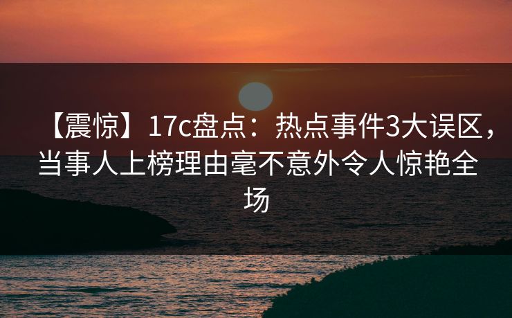 【震惊】17c盘点：热点事件3大误区，当事人上榜理由毫不意外令人惊艳全场