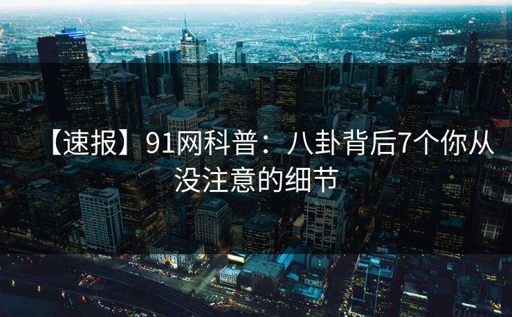 【速报】91网科普：八卦背后7个你从没注意的细节