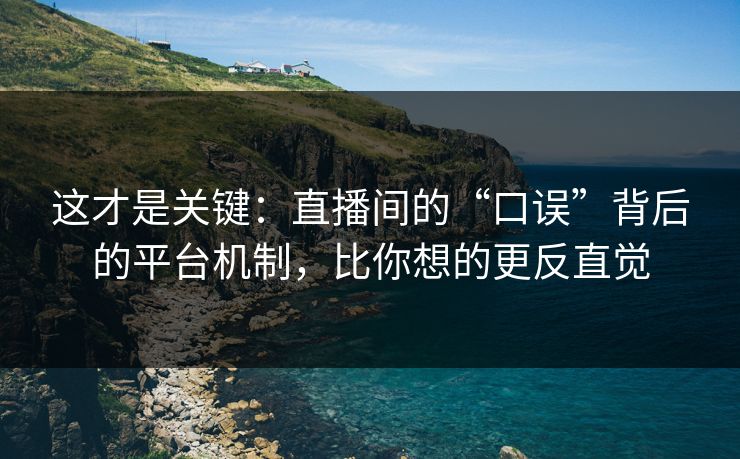这才是关键:直播间的“口误”背后的平台机制,比你想的更反直觉 这才是关键:直播间的“口误”背后的平台机制,比你想的更反直觉