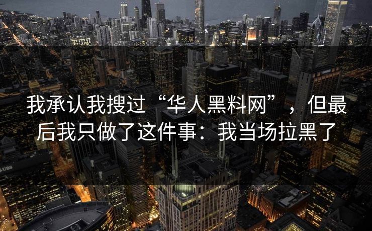 我承认我搜过“华人黑料网”，但最后我只做了这件事：我当场拉黑了