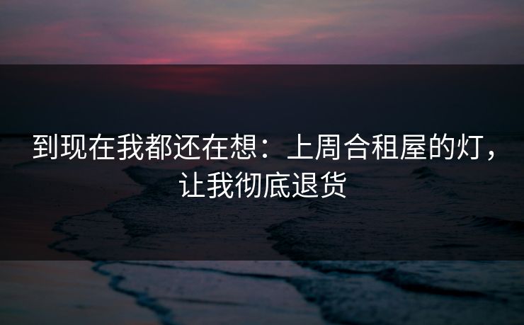 到现在我都还在想：上周合租屋的灯，让我彻底退货