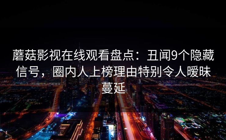 蘑菇影视在线观看盘点：丑闻9个隐藏信号，圈内人上榜理由特别令人暧昧蔓延