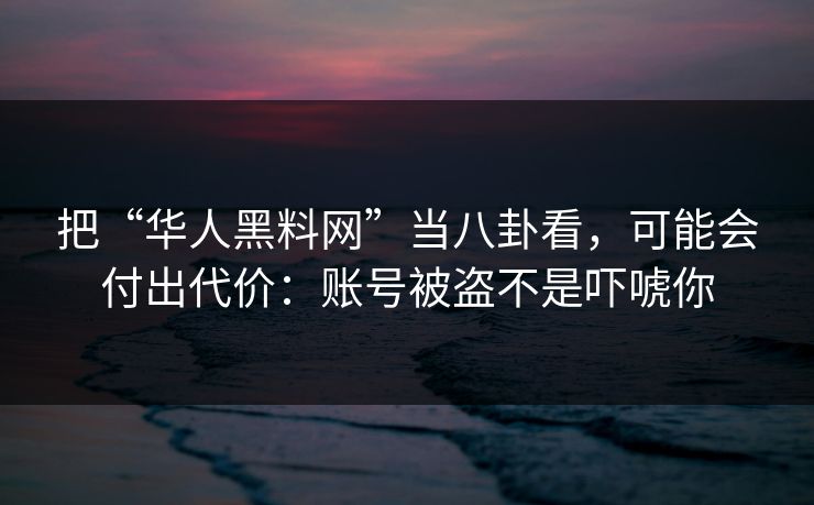 把“华人黑料网”当八卦看,可能会付出代价:账号被盗不是吓唬你 把“华人黑料网”当八卦看,可能会付出代价:账号被盗不是吓唬你