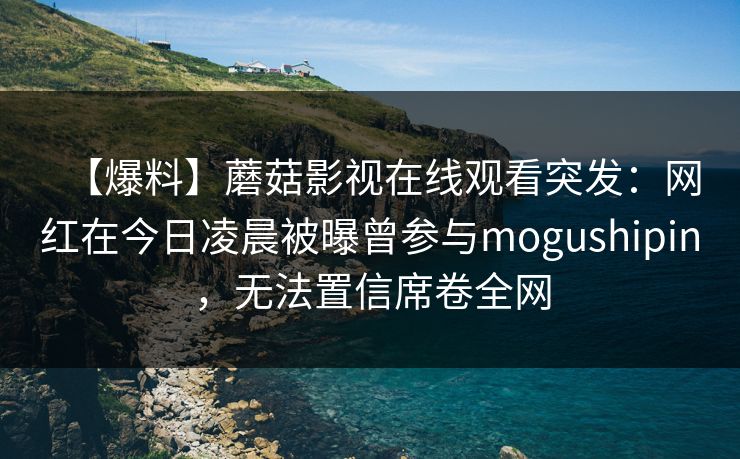 【爆料】蘑菇影视在线观看突发：网红在今日凌晨被曝曾参与mogushipin，无法置信席卷全网