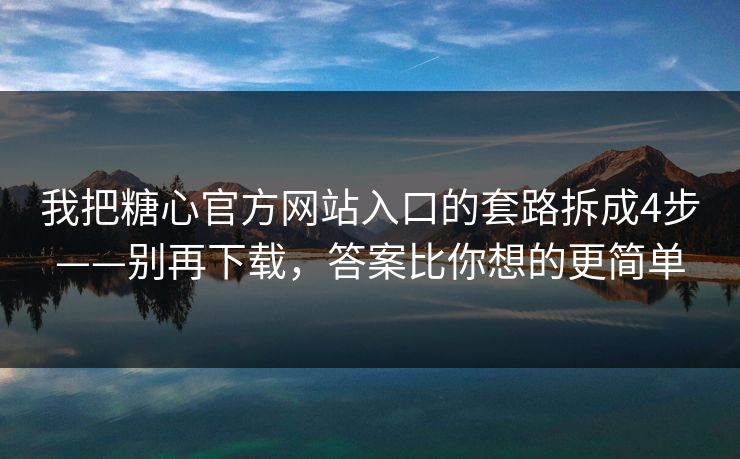 我把糖心官方网站入口的套路拆成4步——别再下载，答案比你想的更简单