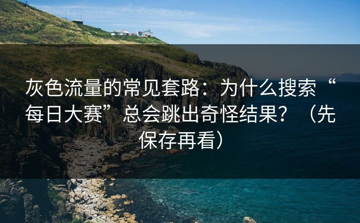 灰色流量的常见套路：为什么搜索“每日大赛”总会跳出奇怪结果？（先保存再看）