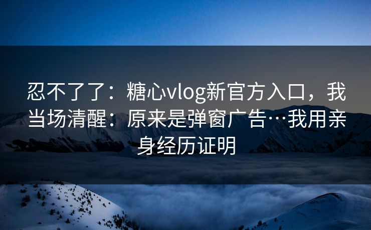 忍不了了:糖心vlog新官方入口,我当场清醒:原来是弹窗广告…我用亲身经历证明 忍不了了:糖心vlog新官方入口,我当场清醒:原来是弹窗广告…我用亲身经历证明