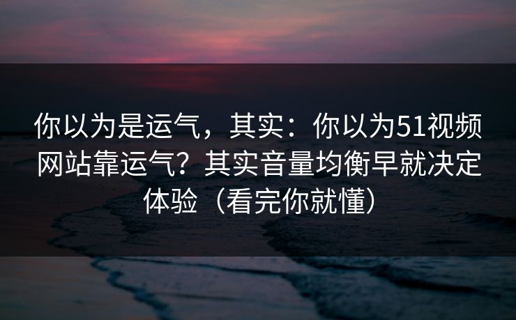 你以为是运气，其实：你以为51视频网站靠运气？其实音量均衡早就决定体验（看完你就懂）