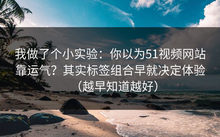 我做了个小实验：你以为51视频网站靠运气？其实标签组合早就决定体验（越早知道越好）