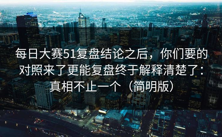 每日大赛51复盘结论之后，你们要的对照来了更能复盘终于解释清楚了：真相不止一个（简明版）