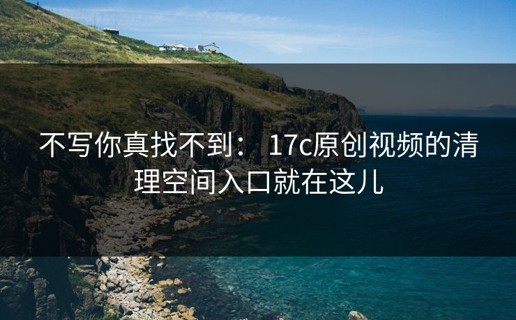 不写你真找不到: 17c原创视频的清理空间入口就在这儿 不写你真找不到: 17c原创视频的清理空间入口就在这儿
