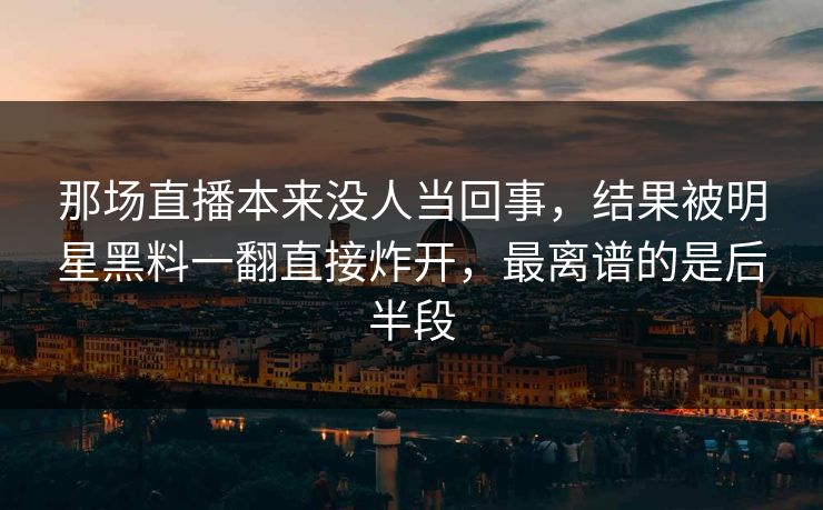 那场直播本来没人当回事,结果被明星黑料一翻直接炸开,最离谱的是后半段 那场直播本来没人当回事,结果被明星黑料一翻直接炸开,最离谱的是后半段